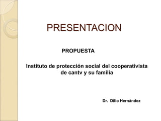 PRESENTACION PROPUESTA Instituto de protección social del cooperativista de cantv y su familia Dr.  Dilio Hernández 