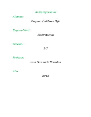 Anteproyecto: IR
Alumna:
Dayana Gutiérrez Sojo
Especialidad:
Electrotecnia
Sección:
5-7
Profesor:
Luis Fernando Corrales
Año:
2015
 