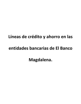 Líneas de crédito y ahorro en las 
entidades bancarias de El Banco 
Magdalena. 
 