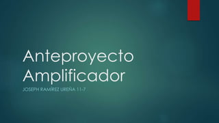 Anteproyecto
Amplificador
JOSEPH RAMÍREZ UREÑA 11-7
 
