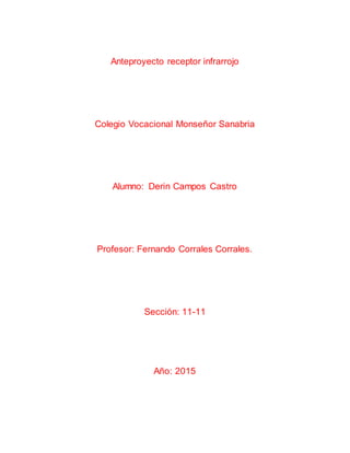Anteproyecto receptor infrarrojo
Colegio Vocacional Monseñor Sanabria
Alumno: Derin Campos Castro
Profesor: Fernando Corrales Corrales.
Sección: 11-11
Año: 2015
 