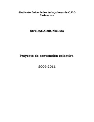 Sindicato único de los trabajadores de C.V.G
                Carbonorca




        SUTRACARBONORCA




Proyecto de convención colectiva


               2009-2011
 