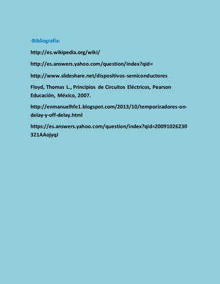 -Bibliografía: 
http://es.wikipedia.org/wiki/ 
http://es.answers.yahoo.com/question/index?qid= 
http://www.slideshare.net/dispositivos-semiconductores 
Floyd, Thomas L., Principios de Circuitos Eléctricos, Pearson 
Educación, México, 2007. 
http://enmanuelhfe1.blogspot.com/2013/10/temporizadores-on-delay- 
y-off-delay.html 
https://es.answers.yahoo.com/question/index?qid=20091026230 
321AAojyqJ 
 