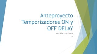 Anteproyecto
Temporizadores ON y
OFF DELAY
Marco Salazar Cerdas
11-7
 