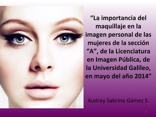 “La importancia del
maquillaje en la
imagen personal de las
mujeres de la sección
“A”, de la Licenciatura
en Imagen Pública, de
la Universidad Galileo,
en mayo del año 2014”
Audrey Sabrina Gámez S.
1
 