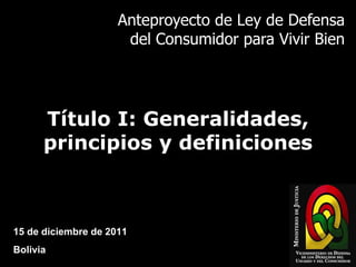 Anteproyecto de Ley de Defensa del Consumidor para Vivir Bien Título I: Generalidades, principios y definiciones 15 de diciembre de 2011 Bolivia 