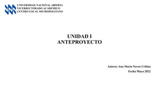 UNIDAD I
ANTEPROYECTO
Autora: Ana María Navas Urbina
Fecha Mayo 2022
 