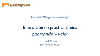 Innovación en práctica clínica
aportando + valor
Jordi Varela
15 de noviembre de 2017
I Jornada “Málaga Norte Investiga”
 