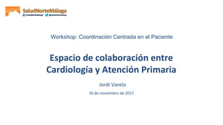 Espacio de colaboración entre
Cardiología y Atención Primaria
Jordi Varela
16 de noviembre de 2017
Workshop: Coordinación Centrada en el Paciente
 