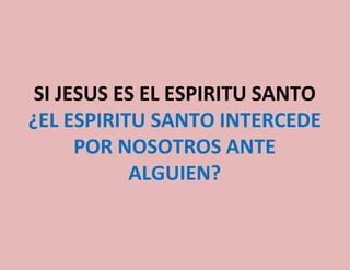 SI JESUS ES EL ESPIRITU SANTO
¿EL ESPIRITU SANTO INTERCEDE
POR NOSOTROS ANTE
ALGUIEN?
 