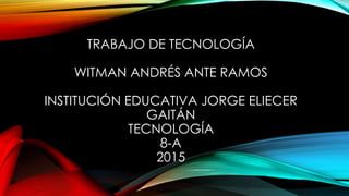 TRABAJO DE TECNOLOGÍA
WITMAN ANDRÉS ANTE RAMOS
INSTITUCIÓN EDUCATIVA JORGE ELIECER
GAITÁN
TECNOLOGÍA
8-A
2015
 