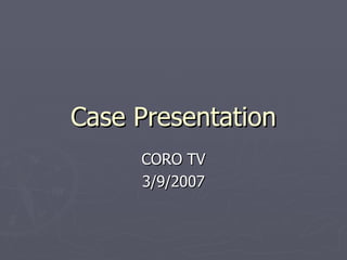 Case Presentation CORO TV 3/9/2007 
