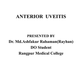 ANTERIOR UVEITIS
PRESENTED BY
Dr. Md.Ashfakur Rahaman(Rayhan)
DO Student
Rangpur Medical College
 