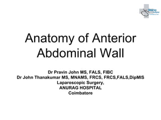Anatomy of Anterior
Abdominal Wall
Dr Pravin John MS, FALS, FIBC
Dr John Thanakumar MS, MNAMS, FRCS, FRCS,FALS,DipMIS
Laparoscopic Surgery,
ANURAG HOSPITAL
Coimbatore
 