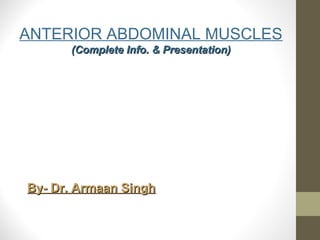 ANTERIOR ABDOMINAL MUSCLES
(Complete Info. & Presentation)(Complete Info. & Presentation)
By- Dr. Armaan SinghBy- Dr. Armaan Singh
 