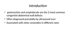 introduction
• gastroschisis and omphalocele are the 2 most common
congenital abdominal wall defects
• Often diagnosed prenatally by ultrasound scan
• Associated with other anomalies in different rates
 