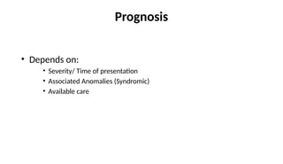 Prognosis
• Depends on:
• Severity/ Time of presentation
• Associated Anomalies (Syndromic)
• Available care
 