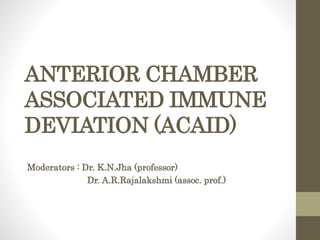 ANTERIOR CHAMBER
ASSOCIATED IMMUNE
DEVIATION (ACAID)
Moderators : Dr. K.N.Jha (professor)
Dr. A.R.Rajalakshmi (assoc. prof.)
 