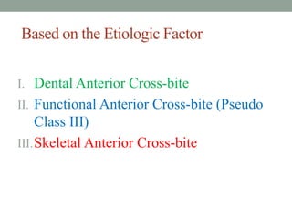 Based on the Etiologic Factor
I. Dental Anterior Cross-bite
II. Functional Anterior Cross-bite (Pseudo
Class III)
III.Skeletal Anterior Cross-bite
 