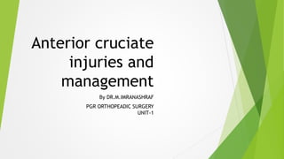 Anterior cruciate
injuries and
management
By DR.M.IMRANASHRAF
PGR ORTHOPEADIC SURGERY
UNIT-1
 