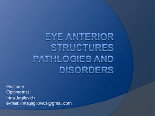 EyeAnteriorStructuresPathlogiesandDisorders Fielmann Optometrist IrinaJagilovich e-mail: irina.jagilovica@gmail.com 