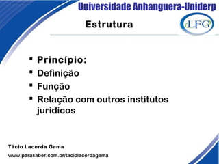 Universidade Anhanguera-Uniderp
Estrutura
 Princípio:
 Definição
 Função
 Relação com outros institutos
jurídicos 
Tácio Lacerda Gama
www.parasaber.com.br/taciolacerdagama
 