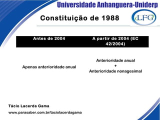Universidade Anhanguera-Uniderp
Tácio Lacerda Gama
www.parasaber.com.br/taciolacerdagama
Constituição de 1988
Antes de 2004 A partir de 2004 (EC
42/2004)
Apenas anterioridade anual
Anterioridade anual
+
Anterioridade nonagesimal
 