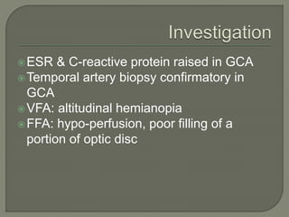 ESR & C-reactive protein raised in GCA
Temporal artery biopsy confirmatory in
GCA
VFA: altitudinal hemianopia
FFA: hypo-perfusion, poor filling of a
portion of optic disc
 