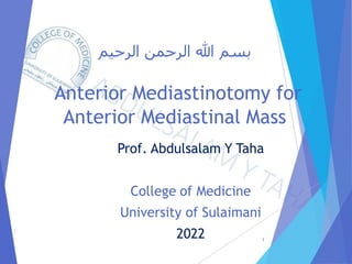 ‫الرحيم‬ ‫الرحمن‬ ‫هللا‬ ‫بسم‬
Anterior Mediastinotomy for
Anterior Mediastinal Mass
Prof. Abdulsalam Y Taha
College of Medicine
University of Sulaimani
2022 1
 
