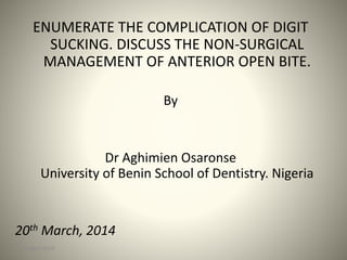 ENUMERATE THE COMPLICATION OF DIGIT
SUCKING. DISCUSS THE NON-SURGICAL
MANAGEMENT OF ANTERIOR OPEN BITE.
By
Dr Aghimien Osaronse
University of Benin School of Dentistry. Nigeria
20th March, 2014
7 August 2014 1
 