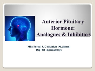 Anterior Pituitary
Hormone:
Analogues & Inhibitors
Miss Snehal S. Chakorkar (M.pharm)
Dept Of Pharmacology
 