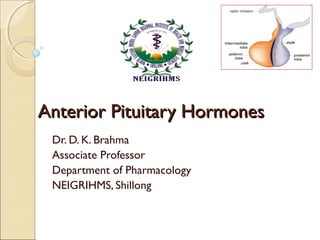 Anterior Pituitary HormonesAnterior Pituitary Hormones
Dr. D. K. Brahma
Associate Professor
Department of Pharmacology
NEIGRIHMS, Shillong
 