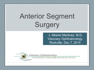 Anterior Segment 
Surgery 
J. Alberto Martinez, M.D. 
Visionary Ophthalmology 
Rockville, Dec 7, 2014 
 
