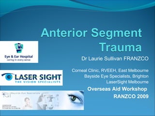 Dr Laurie Sullivan FRANZCO
Corneal Clinic, RVEEH, East Melbourne
Bayside Eye Specialists, Brighton
LaserSight Melbourne
Overseas Aid Workshop
RANZCO 2009
 