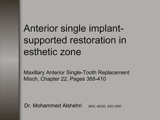 Anterior single implant-
supported restoration in
esthetic zone
Maxillary Anterior Single-Tooth Replacement
Misch, Chapter 22, Pages 368-410




Dr. Mohammed Alshehri     BDS, AEGD, SSC-ARD
 