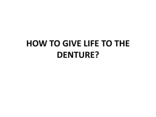 HOW TO GIVE LIFE TO THE
DENTURE?
 