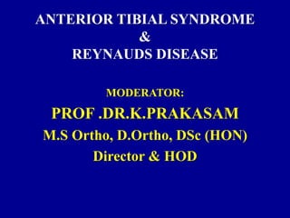 ANTERIOR TIBIAL SYNDROME
&
REYNAUDS DISEASE
MODERATOR:
PROF .DR.K.PRAKASAM
M.S Ortho, D.Ortho, DSc (HON)
Director & HOD
 