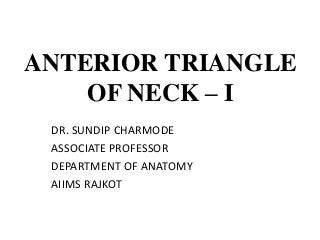ANTERIOR TRIANGLE
OF NECK – I
DR. SUNDIP CHARMODE
ASSOCIATE PROFESSOR
DEPARTMENT OF ANATOMY
AIIMS RAJKOT
 