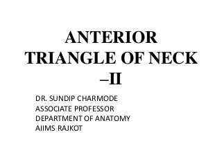 ANTERIOR
TRIANGLE OF NECK
–II
DR. SUNDIP CHARMODE
ASSOCIATE PROFESSOR
DEPARTMENT OF ANATOMY
AIIMS RAJKOT
 