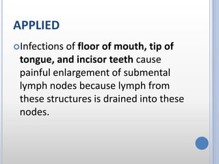 APPLIED
Infections of floor of mouth, tip of
tongue, and incisor teeth cause
painful enlargement of submental
lymph nodes because lymph from
these structures is drained into these
nodes.
 