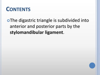CONTENTS
The digastric triangle is subdivided into
anterior and posterior parts by the
stylomandibular ligament.
 