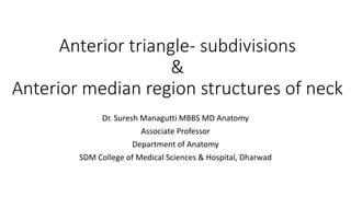 Anterior triangle- subdivisions
&
Anterior median region structures of neck
Dr. Suresh Managutti MBBS MD Anatomy
Associate Professor
Department of Anatomy
SDM College of Medical Sciences & Hospital, Dharwad
 