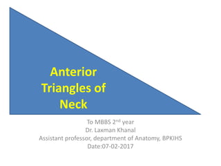 To MBBS 2nd year
Dr. Laxman Khanal
Assistant professor, department of Anatomy, BPKIHS
Date:07-02-2017
Anterior
Triangles of
Neck
 