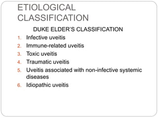 ETIOLOGICAL
CLASSIFICATION
DUKE ELDER’S CLASSIFICATION
1. Infective uveitis
2. Immune-related uveitis
3. Toxic uveitis
4. Traumatic uveitis
5. Uveitis associated with non-infective systemic
diseases
6. Idiopathic uveitis
 