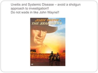 Uveitis and Systemic Disease – avoid a shotgun
approach to investigation!!
Do not wade in like John Wayne!!
 