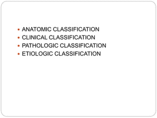  ANATOMIC CLASSIFICATION
 CLINICAL CLASSIFICATION
 PATHOLOGIC CLASSIFICATION
 ETIOLOGIC CLASSIFICATION
 