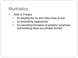 Mydriatics
 Acts in 3 ways
 by keeping the iris and ciliary body at rest
 by diminishing hyperaemia
 by preventing formation of posterior synechiae
and breaking down any already formed
 