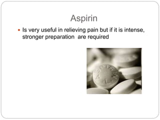 Aspirin
 Is very useful in relieving pain but if it is intense,
stronger preparation are required
 