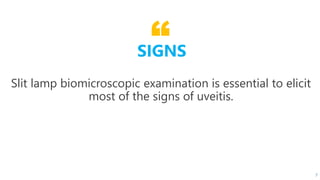 “
Slit lamp biomicroscopic examination is essential to elicit
most of the signs of uveitis.
7
SIGNS
 