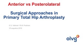 Anterior vs Posterolateral
Surgical Approaches in
Primary Total Hip Arthroplasty
E.S. Veltman / R.W. Poolman
23 augustus 2016
 